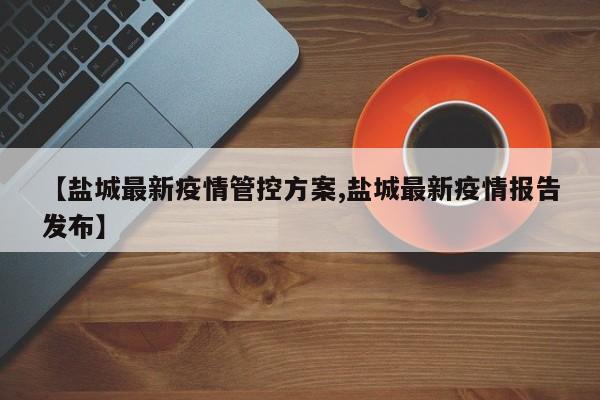 【盐城最新疫情管控方案,盐城最新疫情报告发布】