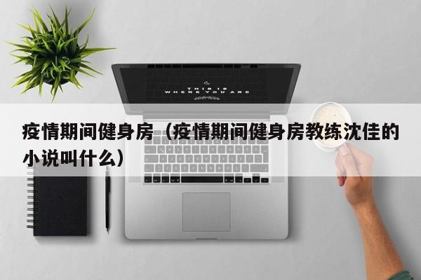 疫情期间健身房（疫情期间健身房教练沈佳的小说叫什么）