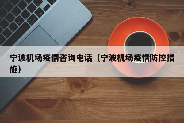 宁波机场疫情咨询电话（宁波机场疫情防控措施）