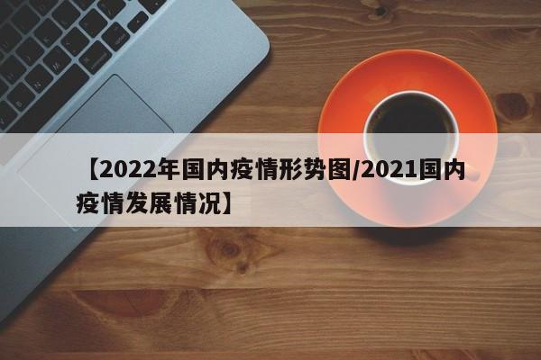 【2022年国内疫情形势图／2021国内疫情发展情况】