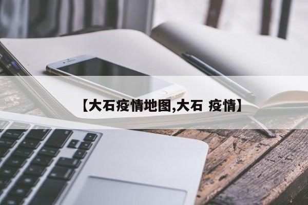【大石疫情地图,大石 疫情】