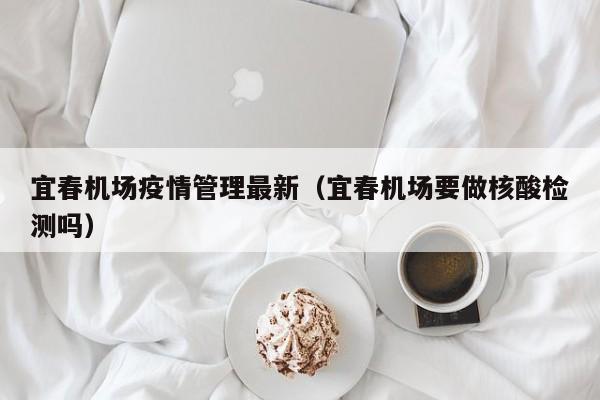 宜春机场疫情管理最新（宜春机场要做核酸检测吗）