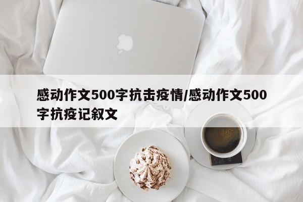 感动作文500字抗击疫情／感动作文500字抗疫记叙文