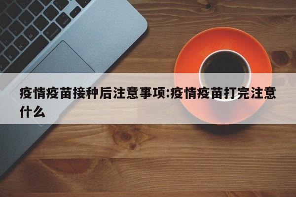疫情疫苗接种后注意事项：疫情疫苗打完注意什么