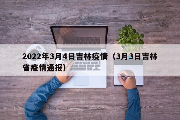 2022年3月4日吉林疫情（3月3日吉林省疫情通报）