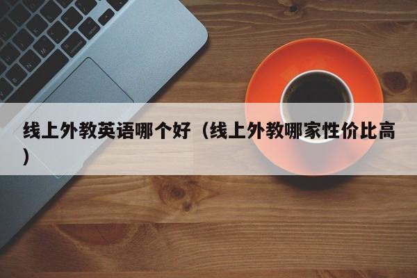 线上外教英语哪个好（线上外教哪家性价比高）