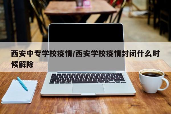 西安中专学校疫情／西安学校疫情封闭什么时候解除