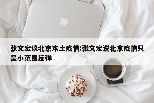 张文宏谈北京本土疫情：张文宏说北京疫情只是小范围反弹