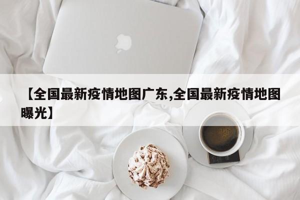 【全国最新疫情地图广东,全国最新疫情地图曝光】