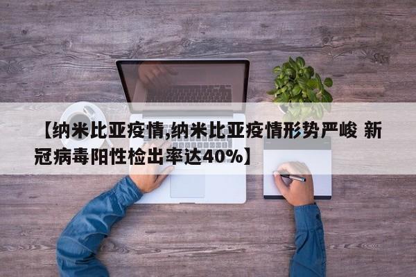 【纳米比亚疫情,纳米比亚疫情形势严峻 新冠病毒阳性检出率达40%】