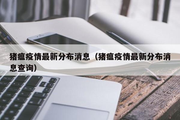 猪瘟疫情最新分布消息（猪瘟疫情最新分布消息查询）
