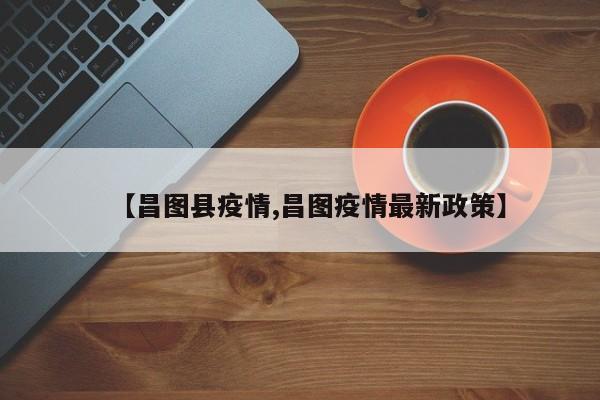 【昌图县疫情,昌图疫情最新政策】