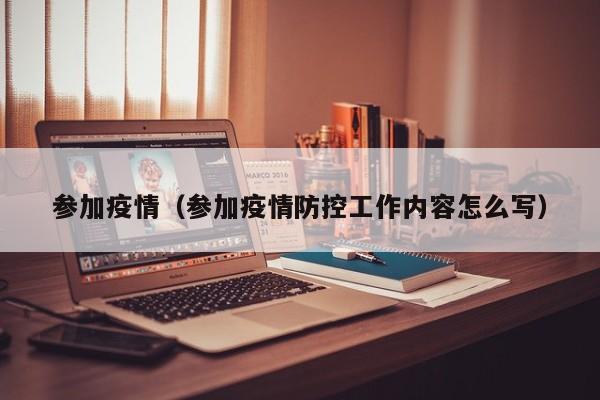 参加疫情（参加疫情防控工作内容怎么写）