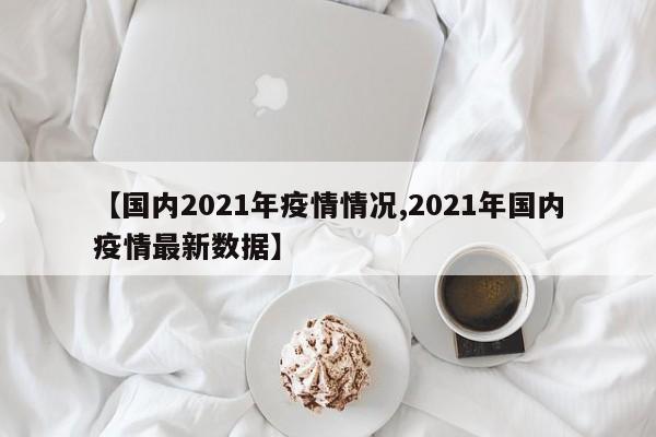 【国内2021年疫情情况,2021年国内疫情最新数据】