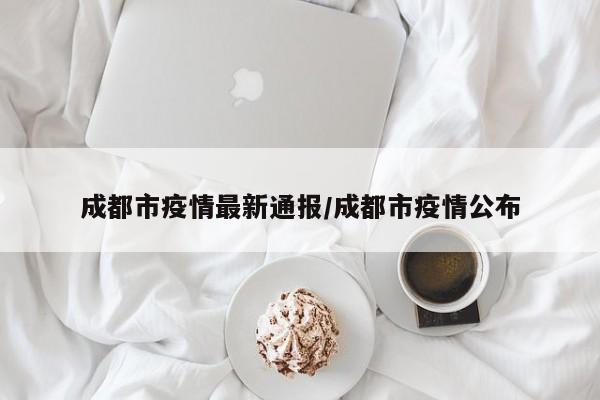 成都市疫情最新通报／成都市疫情公布