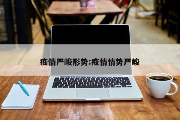 疫情严峻形势：疫情情势严峻