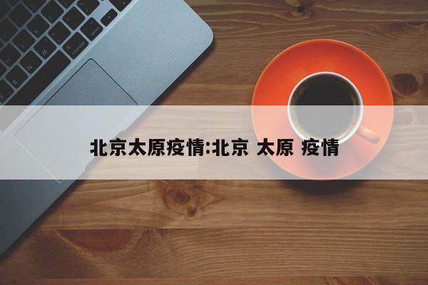 北京太原疫情：北京 太原 疫情