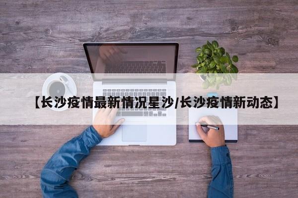 【长沙疫情最新情况星沙／长沙疫情新动态】