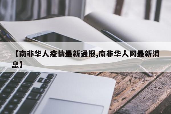 【南非华人疫情最新通报,南非华人网最新消息】