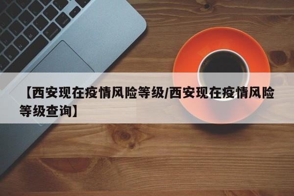 【西安现在疫情风险等级／西安现在疫情风险等级查询】