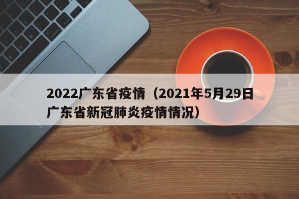 2022广东省疫情（2021年5月29日广东省新冠肺炎疫情情况）