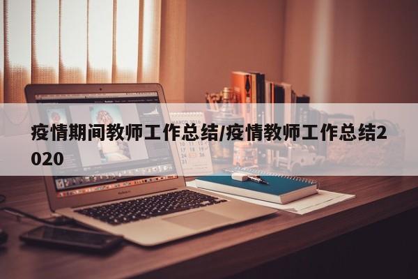 疫情期间教师工作总结／疫情教师工作总结2020