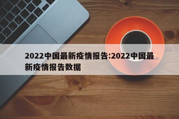 2022中国最新疫情报告：2022中国最新疫情报告数据