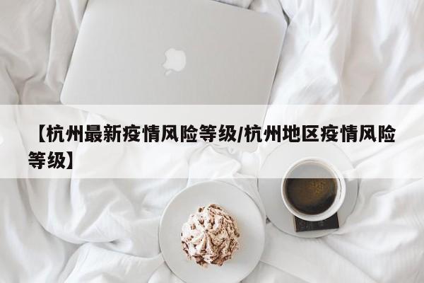 【杭州最新疫情风险等级／杭州地区疫情风险等级】