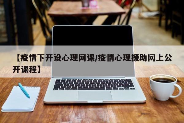 【疫情下开设心理网课／疫情心理援助网上公开课程】