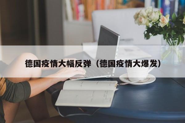 德国疫情大幅反弹（德国疫情大爆发）
