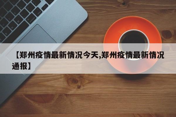 【郑州疫情最新情况今天,郑州疫情最新情况通报】