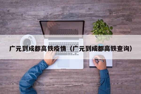 广元到成都高铁疫情（广元到成都高铁查询）