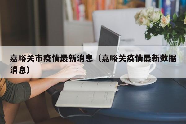 嘉峪关市疫情最新消息（嘉峪关疫情最新数据消息）