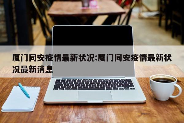 厦门同安疫情最新状况：厦门同安疫情最新状况最新消息