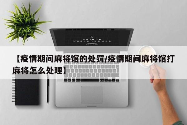 【疫情期间麻将馆的处罚／疫情期间麻将馆打麻将怎么处理】