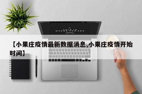 【小果庄疫情最新数据消息,小果庄疫情开始时间】