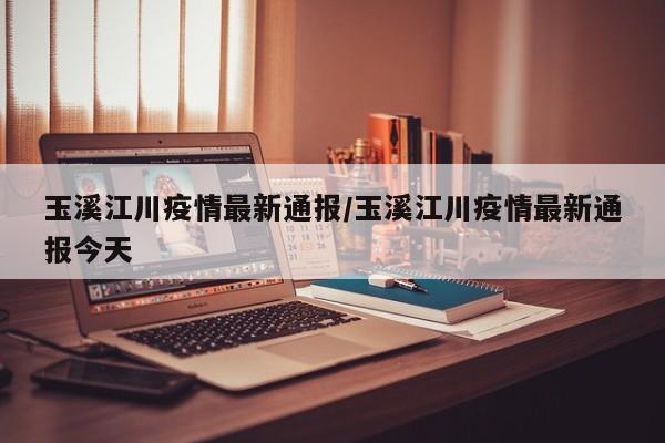 玉溪江川疫情最新通报／玉溪江川疫情最新通报今天