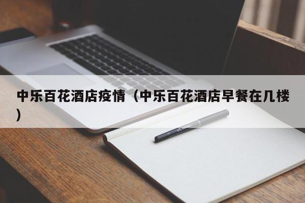 中乐百花酒店疫情（中乐百花酒店早餐在几楼）