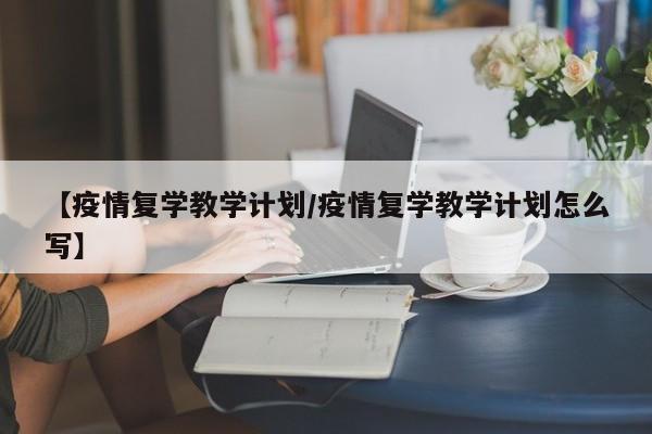 【疫情复学教学计划／疫情复学教学计划怎么写】