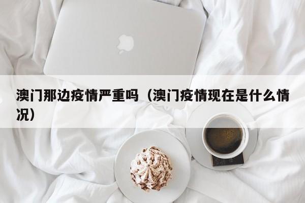澳门那边疫情严重吗（澳门疫情现在是什么情况）