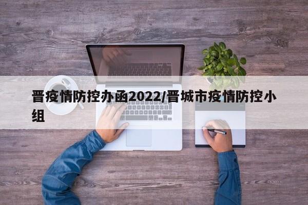 晋疫情防控办函2022／晋城市疫情防控小组