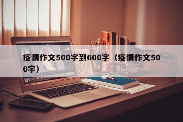 疫情作文500字到600字（疫情作文500字）