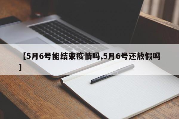 【5月6号能结束疫情吗,5月6号还放假吗】