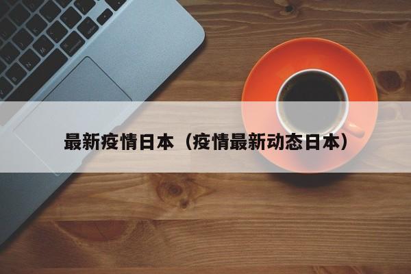 最新疫情日本（疫情最新动态日本）