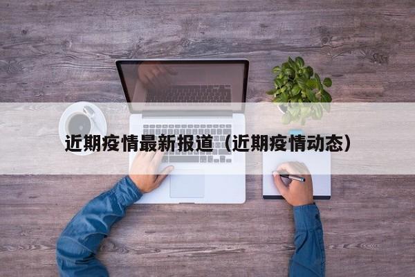 近期疫情最新报道（近期疫情动态）