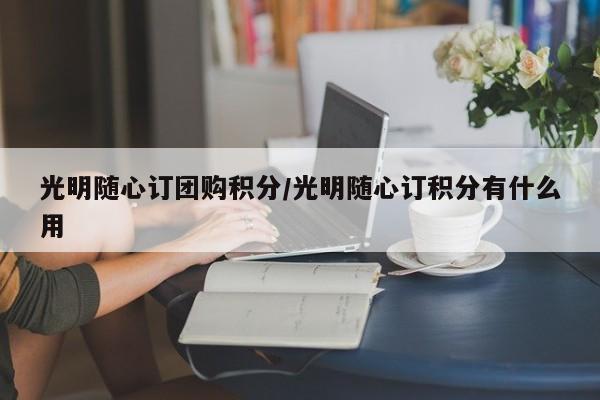 光明随心订团购积分／光明随心订积分有什么用