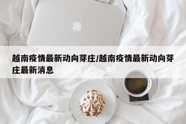 越南疫情最新动向芽庄／越南疫情最新动向芽庄最新消息