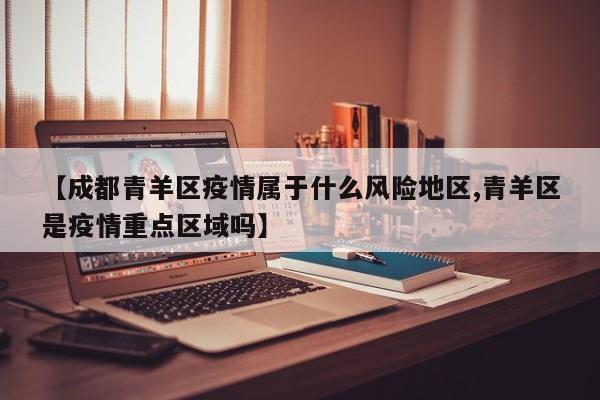 【成都青羊区疫情属于什么风险地区,青羊区是疫情重点区域吗】