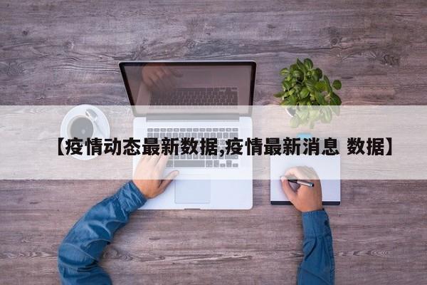 【疫情动态最新数据,疫情最新消息 数据】