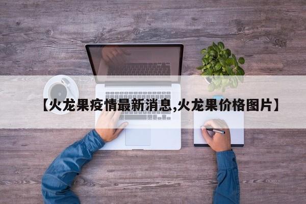 【火龙果疫情最新消息,火龙果价格图片】
